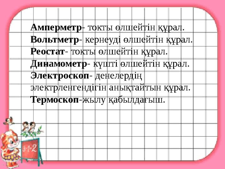 Амперметр - токты өлшейтін құрал. Вольтметр - кернеуді өлшейтін құрал. Реостат - токты өлшейтін құрал. Динамометр - күшті өлше