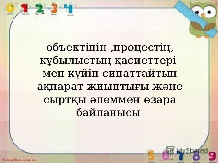 объектінің ,процестің, құбылыстың қасиеттері мен күйін сипаттайтын ақпарат жиынтығы және сыртқы әлеммен өзара байланысы