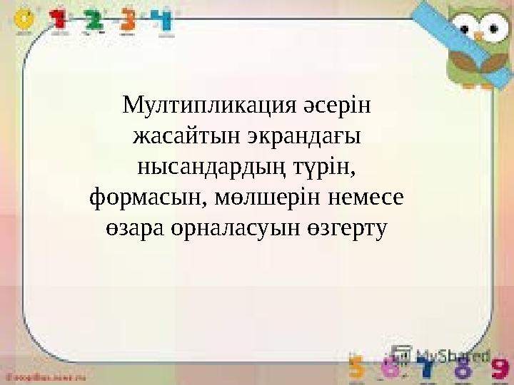 Мултипликация әсерін жасайтын экрандағы нысандардың түрін, формасын, мөлшерін немесе өзара орналасуын өзгерту