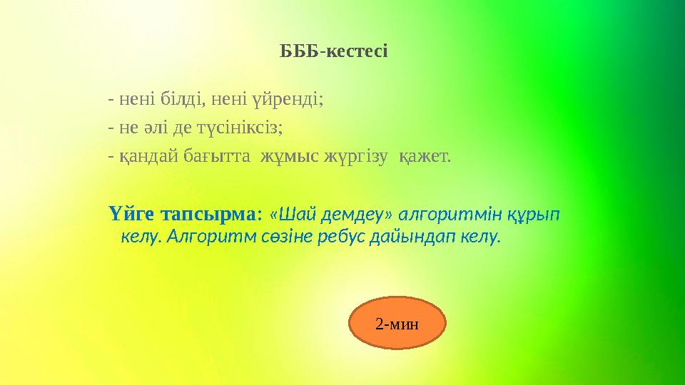 БББ-кестесі - нені білді, нені үйренді; - не әлі де түсініксіз; - қандай бағытта жұмыс жүргізу қажет. Үйге тапсырма : «Шай де