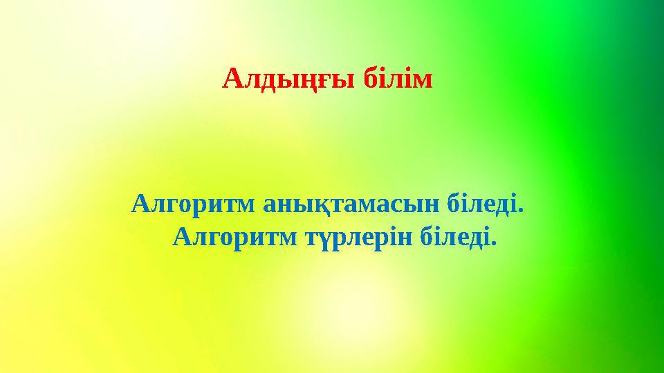 Алдыңғы білім Алгоритм анықтамасын біледі. Алгоритм түрлерін біледі.