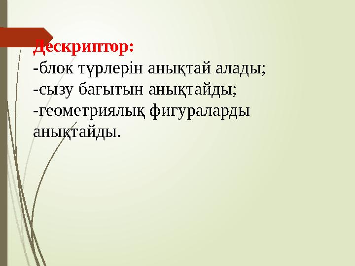 Дескриптор: -блок түрлерін анықтай алады; -сызу бағытын анықтайды; -геометриялық фигураларды анықтайды.