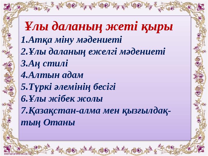 Ұлы даланың жеті қыры 1.Атқа міну мәдениеті 2.Ұлы даланың ежелгі мәдениеті 3.Аң стилі 4.Алтын адам 5.Түркі әлемінің бесігі 6.Ұ