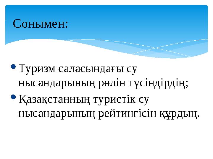 Сонымен:  Туризм саласындағы су нысандарының рөлін түсіндірдің;  Қазақстанның туристік су нысандарының рейтингісін құрдың.