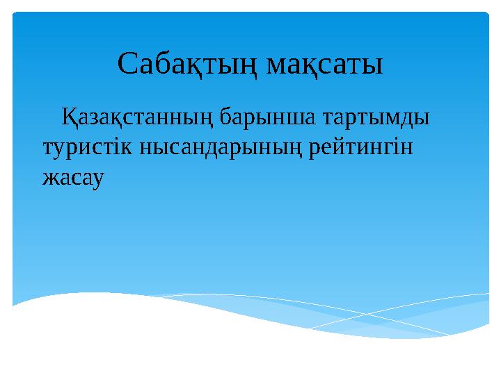 Қазақстанның барынша тартымды туристік нысандарының рейтингін жасау Сабақтың мақсаты