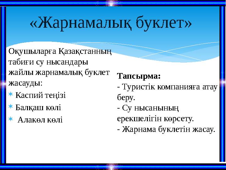 Оқушыларға Қазақстанның табиғи су нысандары жайлы жарнамалық буклет жасауды:  Каспий теңізі  Балқаш көлі  Алакөл көлі «Ж