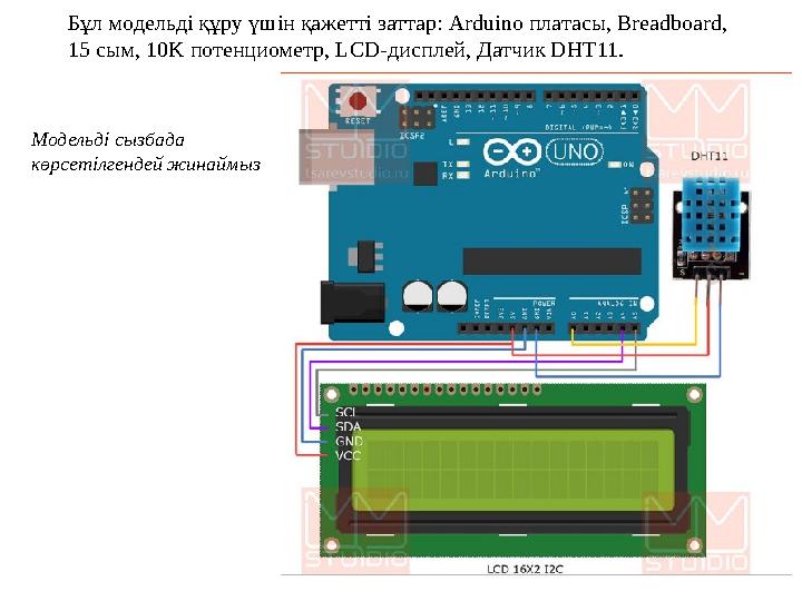 Бұл модельді құру үшін қажетті заттар : Arduino платасы, Breadboard, 15 сым, 10K потенциометр, LCD-дисплей, Датчик DHT11. Мод