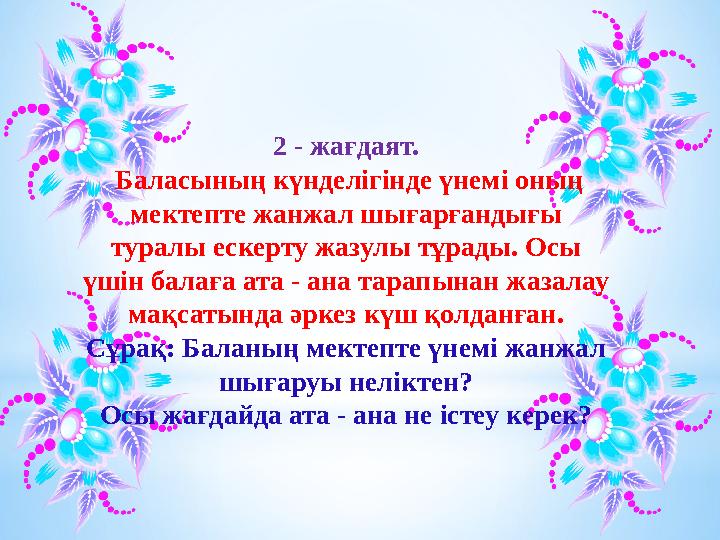 2 - жағдаят. Баласының күнделігінде үнемі оның мектепте жанжал шығарғандығы туралы ескерту жазулы тұрады. Осы үшін балаға а