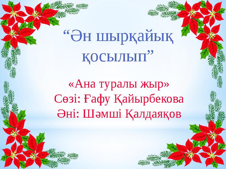 “ Ән шырқайық қосылып” «Ана туралы жыр» Сөзі: Ғафу Қайырбекова Әні: Шәмші Қалдаяқов