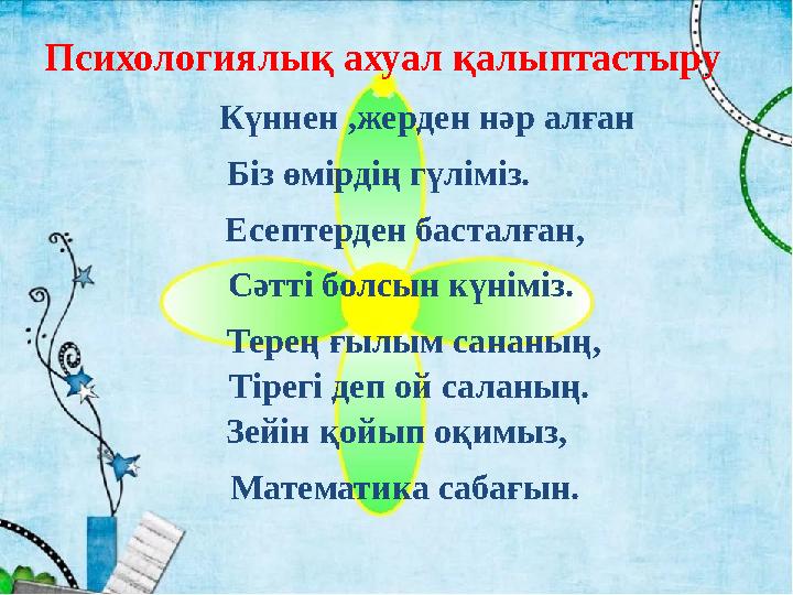 Психологиялық ахуал қалыптастыру Күннен ,жерден нәр алған Біз өмірдің гүліміз. Есептерден басталған, С