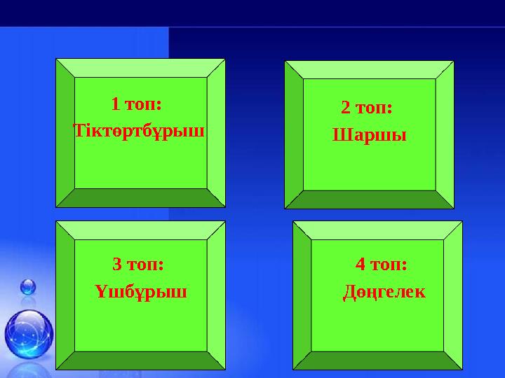 1 топ: Тіктөртбұрыш 2 топ: Шаршы 3 топ: Үшбұрыш 4 топ: Дөңгелек