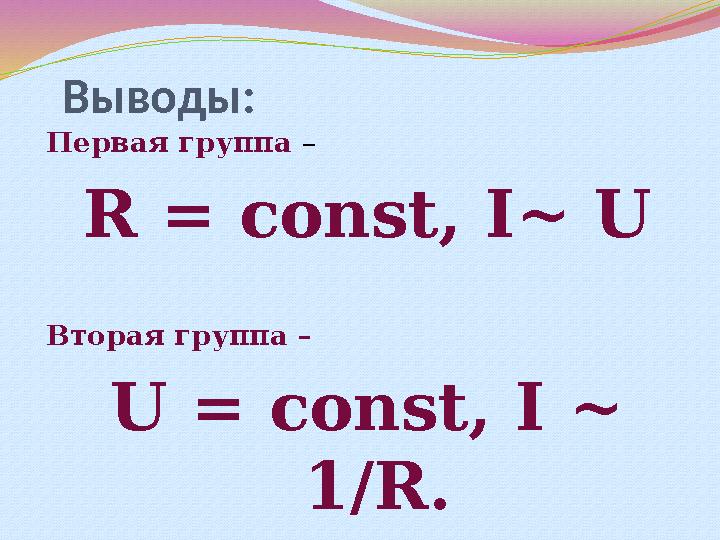 Выводы: Первая группа – R = const , I ~ U Вторая группа – U = const , I ~ 1/ R .