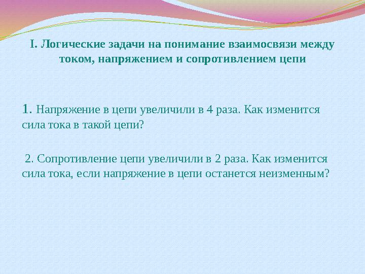 I . Логические задачи на понимание взаимосвязи между током, напряжением и сопротивлением цепи 1. Напряжение в цепи увеличили