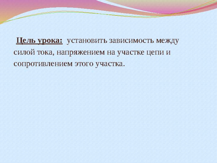 Цель урока: установить зависимость между силой тока, напряжением на участке цепи и сопротивлением этого участка.