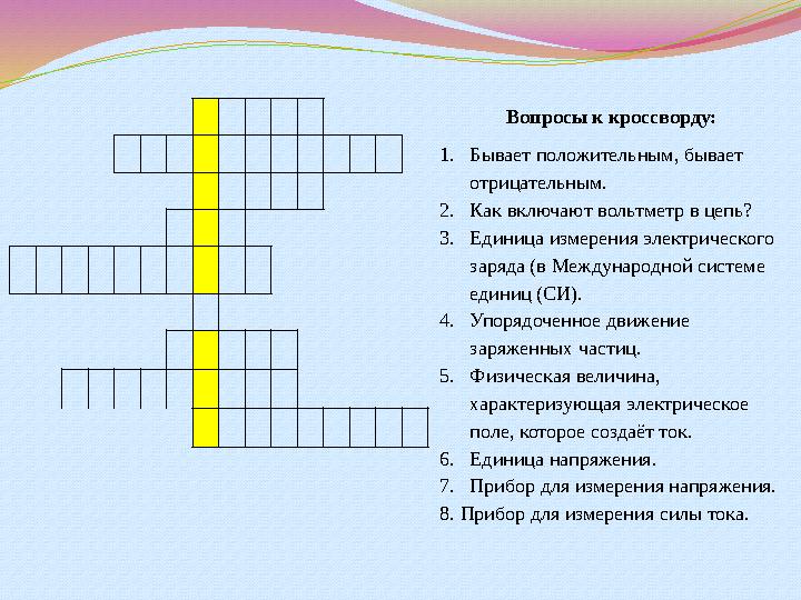 Вопросы к кроссворду: 1. Бывает положительным, бывает отрицательным. 2. Как включают вольтметр в цепь? 3. Едини