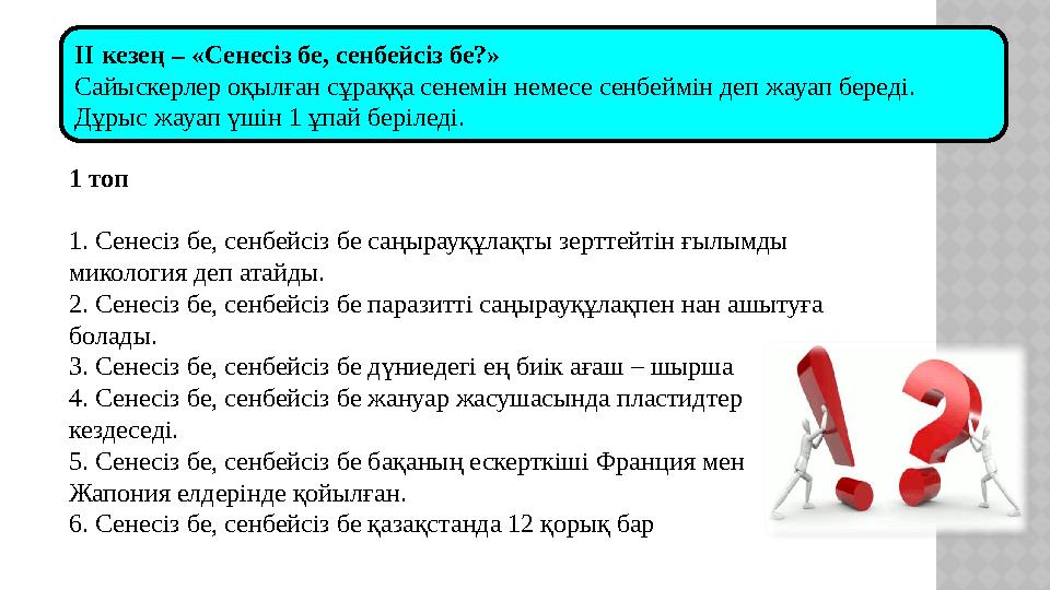 ІІ кезең – «Сенесіз бе, сенбейсіз бе?» Сайыскерлер оқылған сұраққа сенемін немесе сенбеймін деп жауап береді. Дұрыс жауап үшін