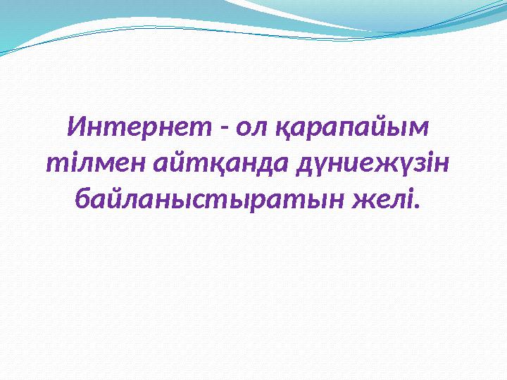 Интернет - ол қарапайым тілмен айтқанда дүниежүзін байланыстыратын желі.
