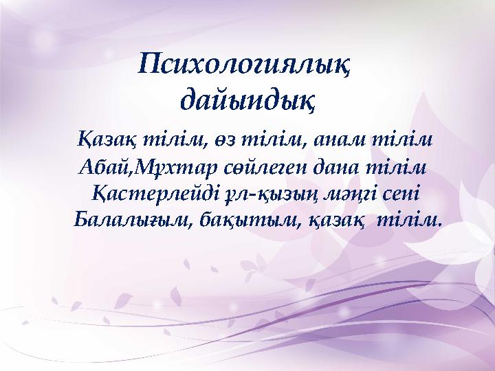 Психологиялық дайындық Қазақ тілім, өз тілім, анам тілім Абай,Мұхтар сөйлеген дана тілім Қастерлейді ұл-қызың мәңгі с