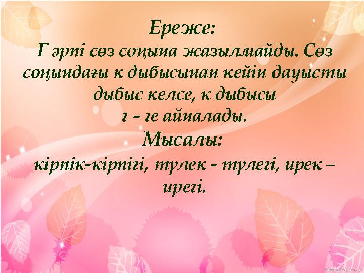 Ереже: Г әрпі сөз соңына жазылмайды. Сөз соңындағы к дыбысынан кейін дауысты дыбыс келсе, к дыбысы г - ге айналады. Мысалы: