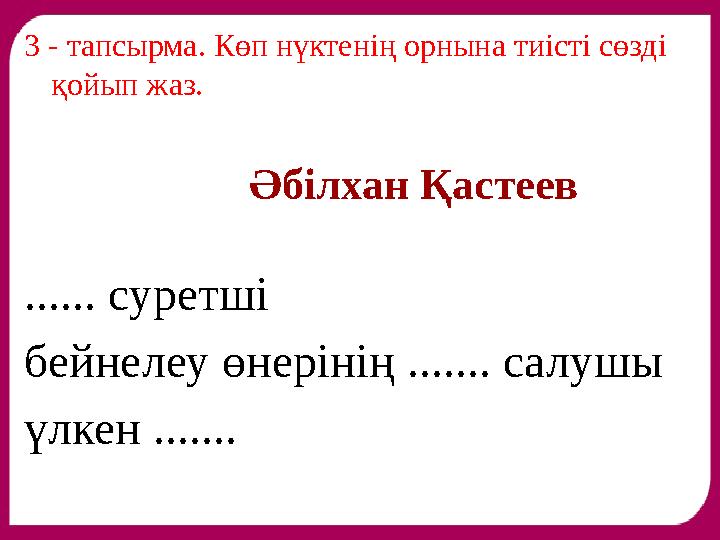 3 - тапсырма. Көп нүктенің орнына тиісті сөзді қойып жаз. Әбілхан Қастеев ...... суретші