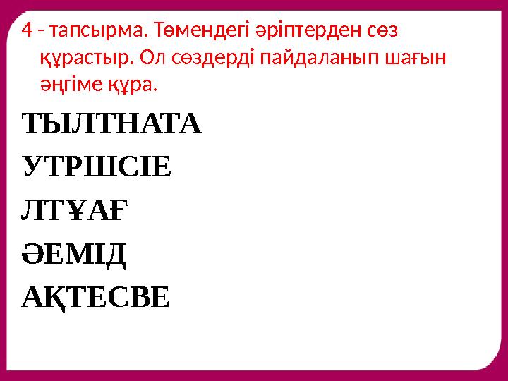 4 - тапсырма. Төмендегі әріптерден сөз құрастыр. Ол сөздерді пайдаланып шағын әңгіме құра. ТЫЛТНАТА УТРШСІЕ ЛТҰАҒ ӘЕМІД АҚТЕСВ