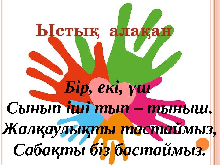 Бір, екі, үш Сынып іші тып – тыныш. Жалқаулықты тастаймыз, Сабақты біз бастаймыз.