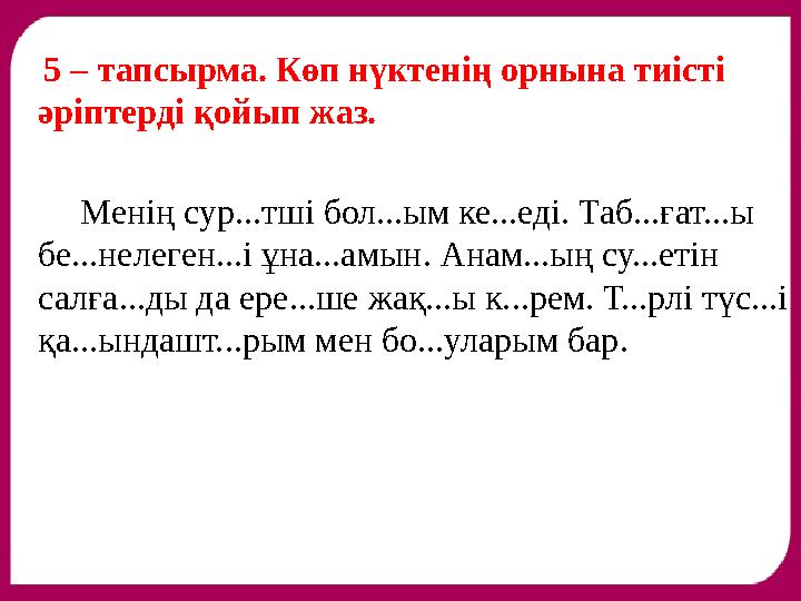 5 – тапсырма. Көп нүктенің орнына тиісті әріптерді қойып жаз. Менің сур...тші бол...ым ке...еді. Таб...ғат...ы б