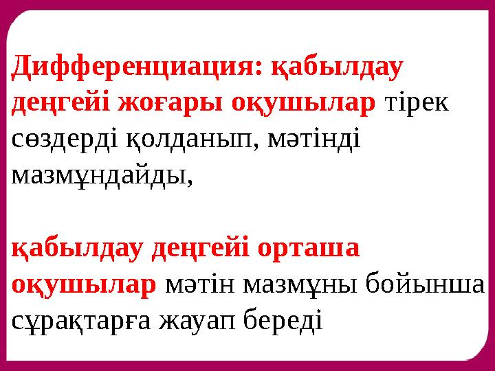 Дифференциация: қабылдау деңгейі жоғары оқушылар тірек сөздерді қолданып, мәтінді мазмұндайды, қабылдау деңгейі орташа оқуш