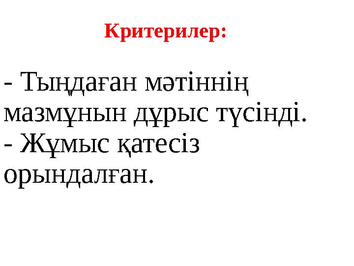 Критерилер: - Тыңдаған мәтіннің мазмұнын дұрыс түсінді. - Жұмыс қатесіз орындалған.