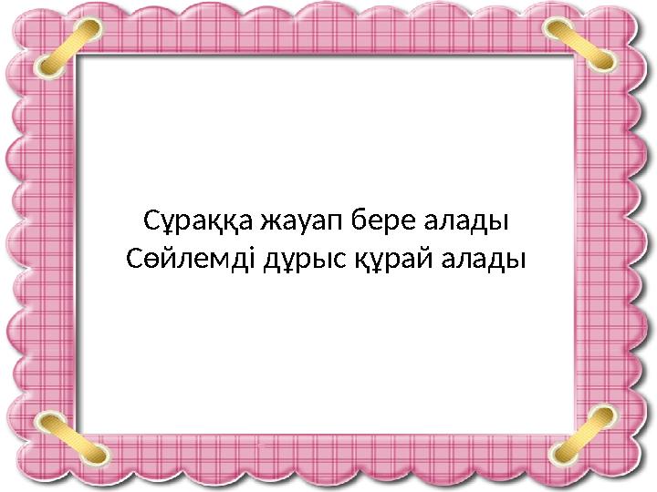 Сұраққа жауап бере алады Сөйлемді дұрыс құрай алады