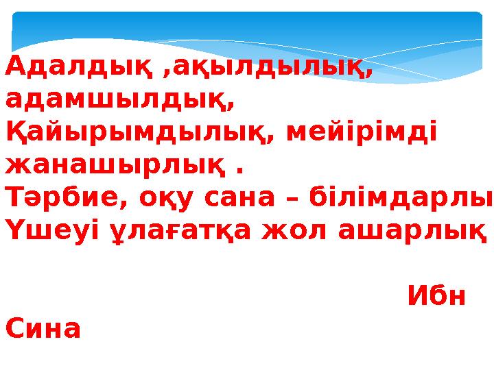 Адалдық ,ақылдылық, адамшылдық, Қайырымдылық, мейірімді жанашырлық . Тәрбие, оқу сана – білімдарлық Үшеуі ұлағатқа жол ашарлық