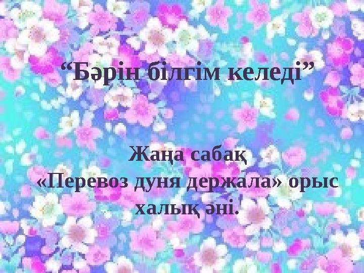 “ Бәрін білгім келеді” Жаңа сабақ «Перевоз дуня держала» орыс халық әні.