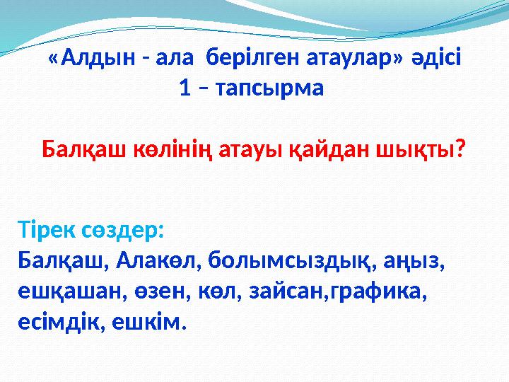 «Алдын - ала берілген атаулар» әдісі 1 – тапсырма Балқаш көлінің атауы қайдан шықты? Тірек сөздер: Балқаш, Алакөл, болымсызды