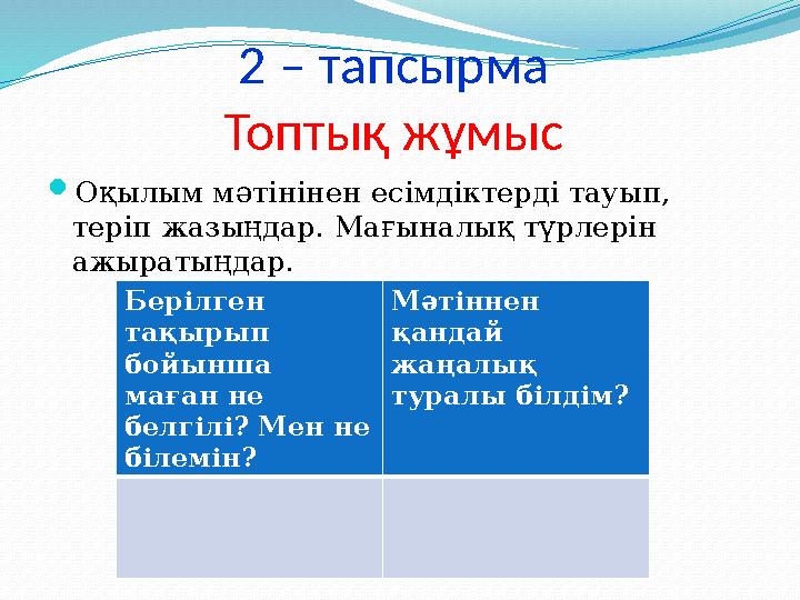 2 – тапсырма Топтық жұмыс  Оқылым мәтінінен есімдіктерді тауып, теріп жазыңдар. Мағыналық түрлерін ажыратыңдар. Берілген т