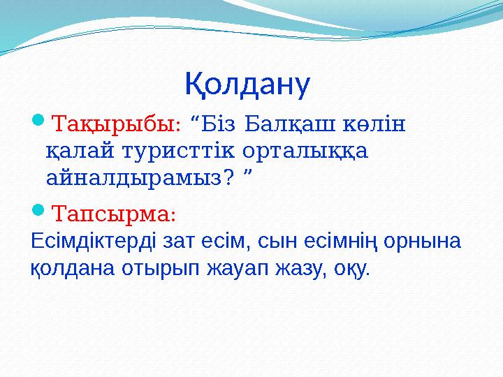 Қолдану  Тақырыбы: “Біз Балқаш көлін қалай туристтік орталыққа айналдырамыз? ”  Тапсырма: Есімдіктерді зат есім, сын есім