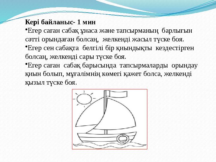 Кері байланыс- 1 мин • Егер саған сабақ ұнаса және тапсырманың барлығын сәтті орындаған болсаң, желкенді жасыл түске боя. • Е