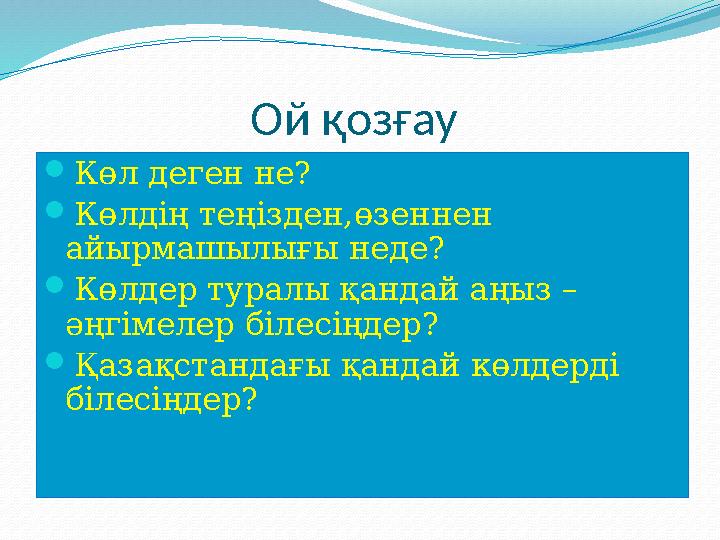 Ой қозғау  Көл деген не?  Көлдің теңізден,өзеннен айырмашылығы неде?  Көлдер туралы қандай аңыз – әңгімелер білесіңдер? 