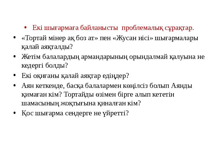 • Екі шығармаға байланысты проблемалық сұрақтар. • «Тортай мінер ақ боз ат» пен «Жусан иісі» шығармалары қалай аяқталды? • Жет