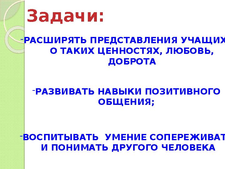 Задачи: - РАСШИРЯТЬ ПРЕДСТАВЛЕНИЯ УЧАЩИХСЯ; О ТАКИХ ЦЕННОСТЯХ, ЛЮБОВЬ, ДОБРОТА - РАЗВИВАТЬ НАВЫКИ ПОЗИТИВНОГО ОБЩЕНИЯ; - ВОСПИТЫ