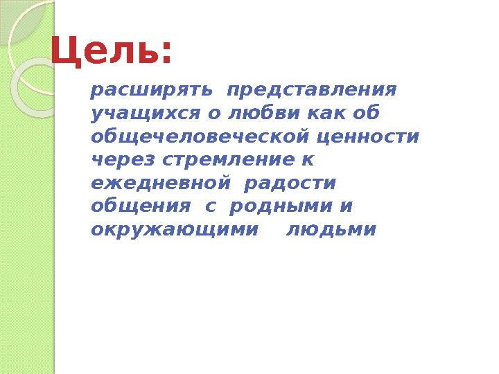 Цель: расширять представления учащихся о любви как об общечеловеческой ценности через стремление к ежедневной радости об