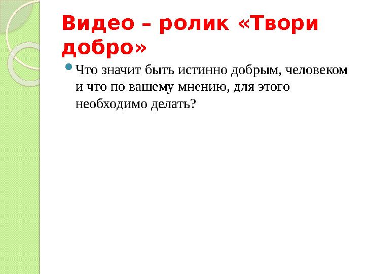 Видео – ролик «Твори добро»  Что значит быть истинно добрым, человеком и что по вашему мнению, для этого необходимо делать?