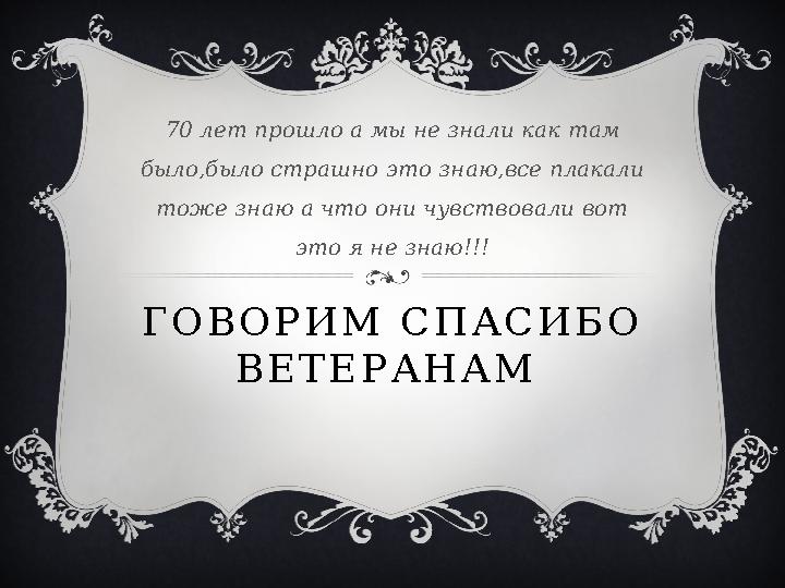 Г О В О Р И М С П А С И Б О В Е Т Е Р А Н А М 70 лет прошло а мы не знали как там было,было страшно это знаю,все плакали