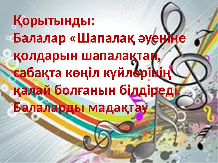Қорытынды: Балалар «Шапалақ әуеніне қолдарын шапалақтап, сабақта көңіл күйлерінің қалай болғанын білдіреді. Балаларды мадақта