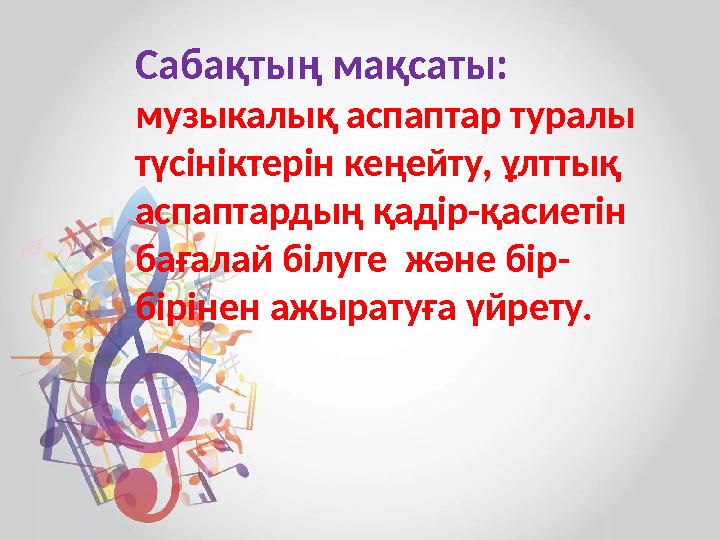 Сабақтың мақсаты: музыкалық аспаптар туралы түсініктерін кеңейту, ұлттық аспаптардың қадір-қасиетін бағалай білуге және