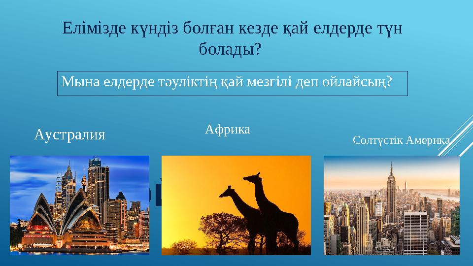 ОЙЛАН Елімізде күндіз болған кезде қай елдерде түн болады? Аустралия Африка Солтүстік АмерикаМына елдерде тәуліктің қай мезгі