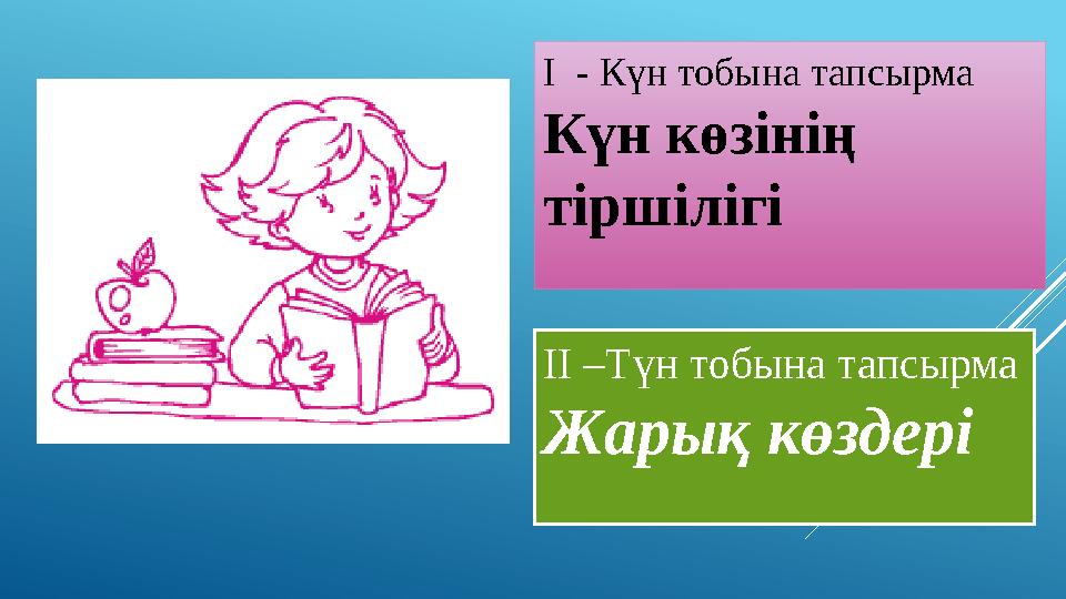 I - Күн тобына тапсырма Күн көзінің тіршілігі II –Түн тобына тапсырма Жарық көздері