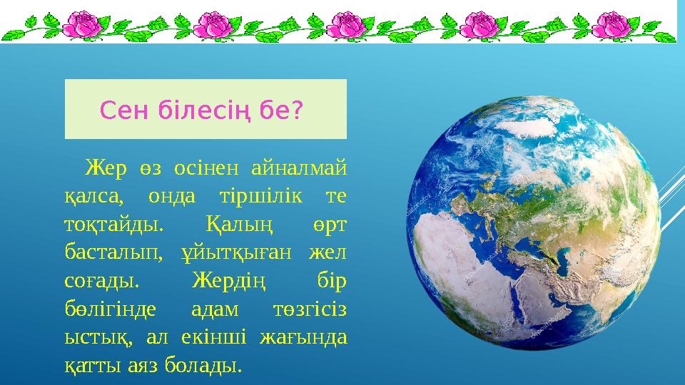 Сен білесің бе? Жер өз осінен айналмай қалса, онда тіршілік те тоқтайды. Қалың өрт басталып, ұйытқыған жел соғады