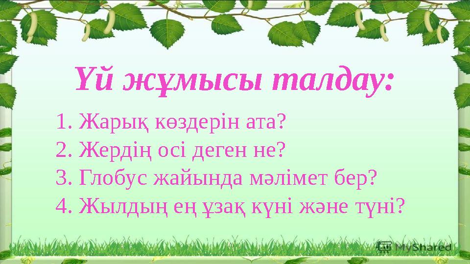 Үй жұмысы талдау: 1. Жарық көздерін ата? 2. Жердің осі деген не? 3. Глобус жайында мәлімет бер? 4. Жылдың ең ұзақ күні