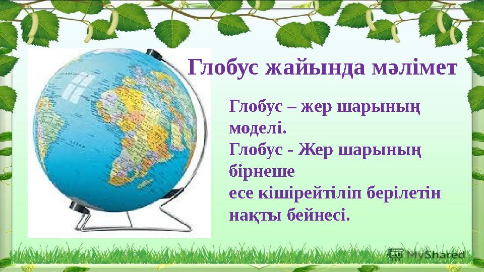 Глобус – жер шарының моделі. Глобус - Жер шарының бірнеше есе кішірейтіліп берілетін нақты бейнесі.Глобус жайында мәлімет