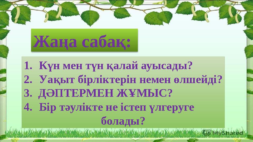 1. Күн мен түн қалай ауысады? 2. Уақыт бірліктерін немен өлшейді? 3. ДӘПТЕРМЕН ЖҰМЫС? 4. Бір тәулікте не істеп үлгеруге болад